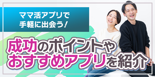 ママ活アプリで手軽に出会う！成功のポイントやおすすめアプリを紹介